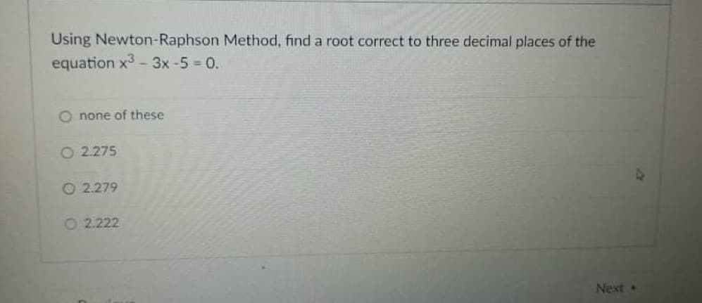 Using Newton-Raphson Method, find a root correct to three decimal places of the
equation x3 - 3x -5 = 0.
O none of these
O 2.275
O 2.279
O 2.222
Next.
