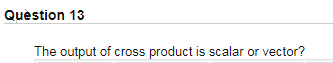 Question 13
The output of cross product is scalar or vector?
