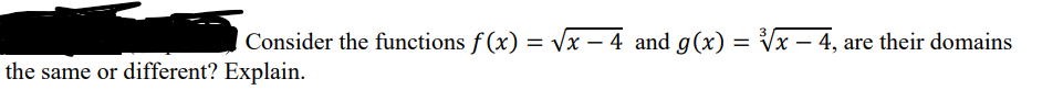 Consider the functions f (x) = vx – 4 and g(x) = Vx – 4, are their domains
the same or different? Explain.
