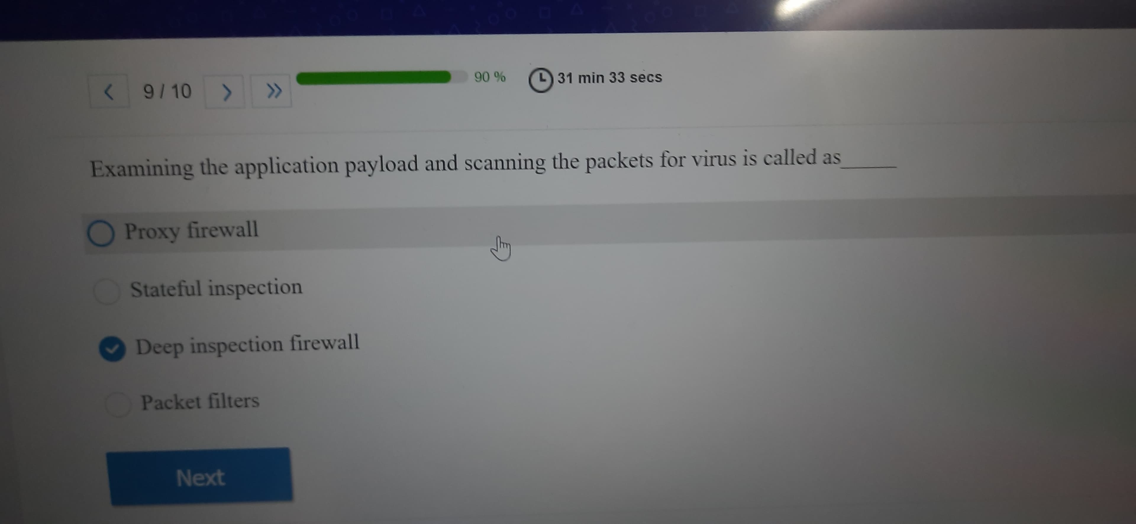 Examining the application payload and scanning the packets for virus is called as
Proxy firewall
State ful inspection
Deep inspection firewall
OPacket filters
