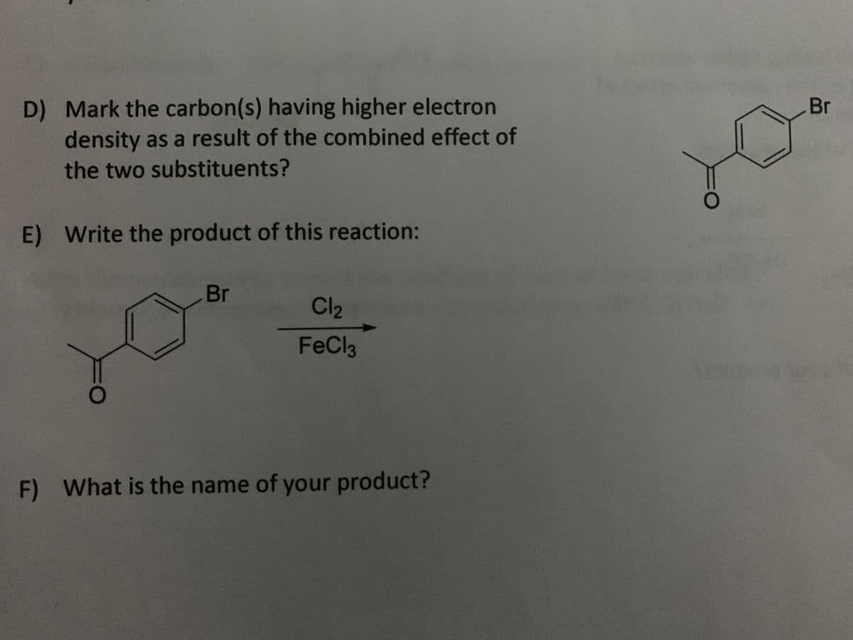 D) Mark the carbon(s) having higher electron
density as a result of the combined effect of
the two substituents?
E) Write the product of this reaction:
O
Br
Cl₂
FeCl3
F) What is the name of your product?
O
Br