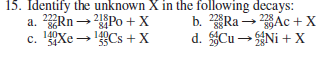 15. Identify the unknown X in the following decays:
a. 2Rn → 2Po +X
222RN
140x
c. 'Xe → Cs +X
b. Ra →Ac + X
228 Ac + X
218
88
d. SCu → Ni + X
