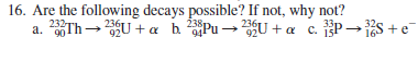 16. Are the following decays possible? If not, why not?
a. 2Th → U + a h Pu → U + a c. P→S + e
232
238
94
