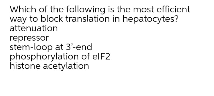 Which of the following is the most efficient
way to block translation in hepatocytes?
attenuation
repressor
stem-loop at 3'-end
phosphorylation of elF2
histone acetylation
