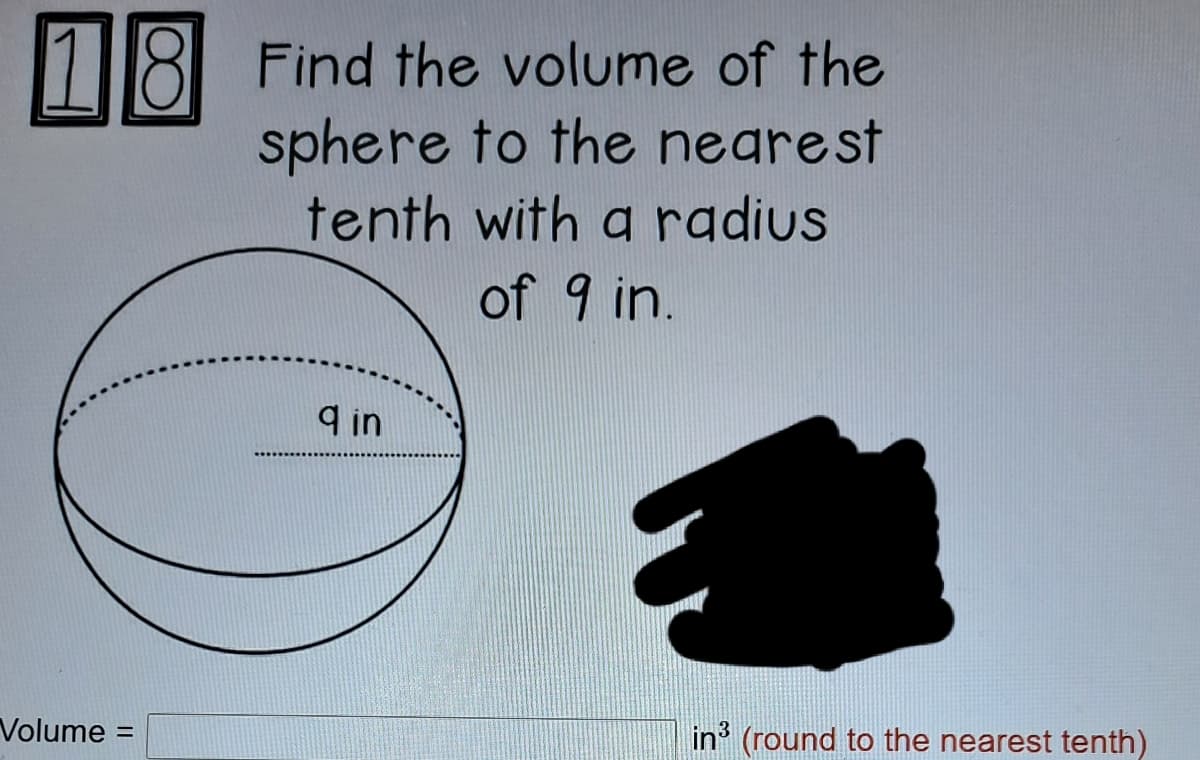 n18 Find the volume of the
sphere to the negrest
tenth with a radius
of 9 in.
9 in
Volume =
in' (round to the nearest tenth)
%3D
