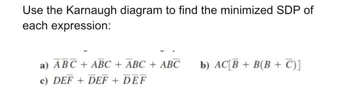 Use the Karnaugh diagram to find the minimized SDP of
each expression:
a) ABC + ABC + ABC + ABC
b) AC[B + B(B + C)]
c) DEF + DEF + DEF
