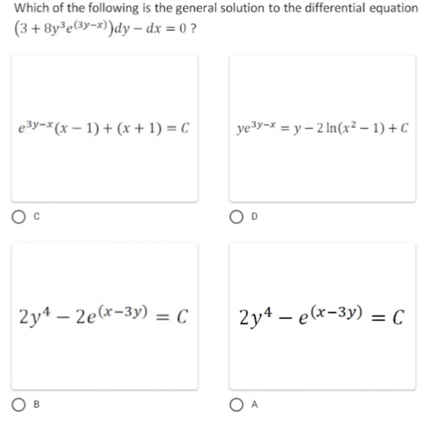 Which of the following is the general solution to the differential equation
(3 + 8y³e(3y=x))dy – dx = 0 ?
e3y-x(x – 1) + (x + 1) = C
ye3y-x = y – 2 In(x² – 1) + C
2y4 – 2e(x-3y) = C
2y4 – e(x-3y) = C
%3D
%3D
O B
O A

