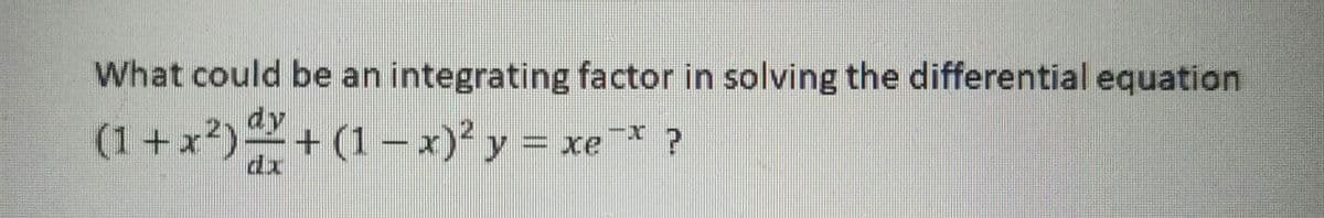 What could be an integrating factor in solving the differential equation
dy
(1 +x?)+ (1
dr
– x)² y = xe¯* ?
xe ?
