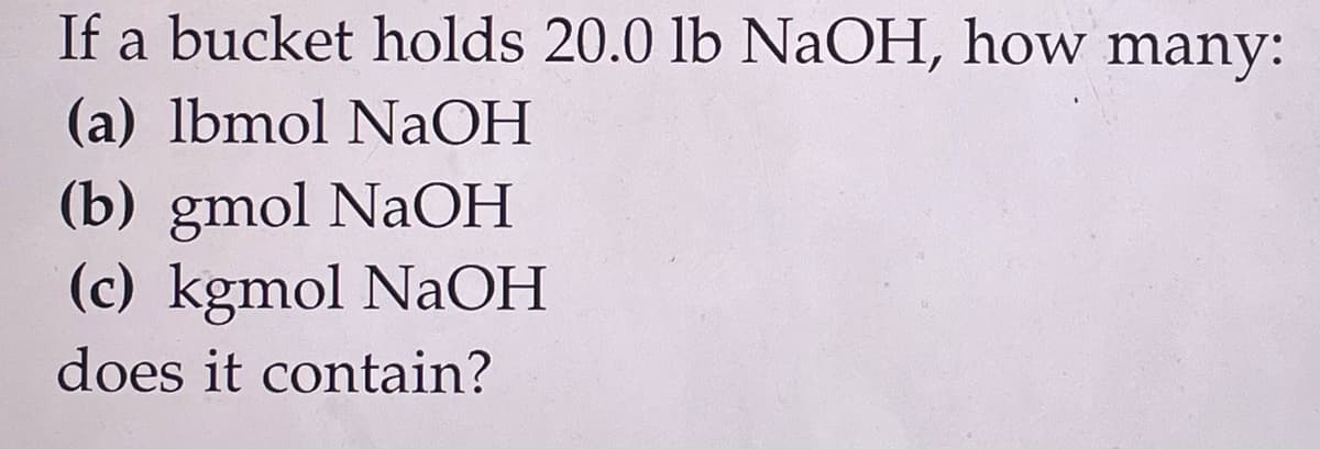 If a bucket holds 20.0 lb NaOH, how many:
(a) lbmol NaOH
(b) gmol NaOH
(c) kgmol NaOH
does it contain?
