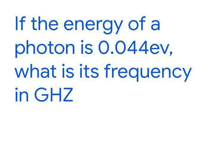 If the energy of a
photon is 0.044ev,
what is its frequency
in GHZ
