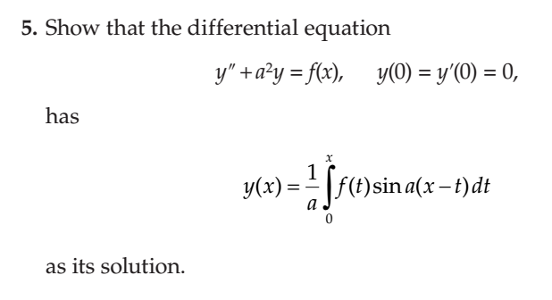 5. Show that the differential equation
y" +a?y = f(x), y(0) = y'(0) = 0,
has
y(x) = |f(t)sin a(x –f)dt
a
as its solution.
