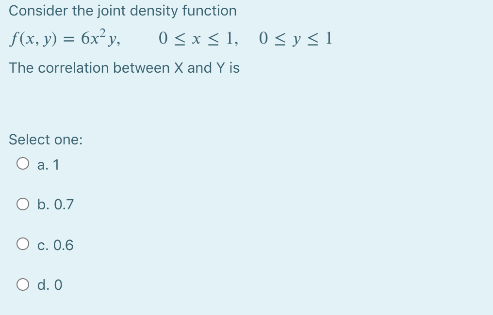 Consider the joint density function
f(x, y) = 6x²y,
0 <x < 1, 0 < y< 1
The correlation between X and Y is
