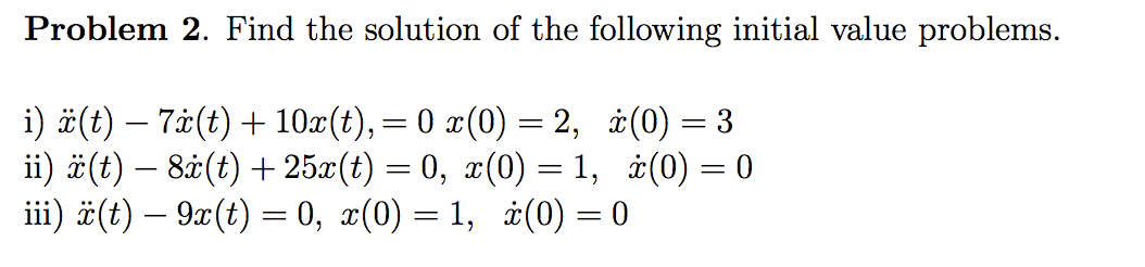 Problem 2. Find the solution of the following initial value problems.
i) #(t) – 7.ċ(t) + 10¤(t),=0 x(0) = 2, ±(0) = 3
ii) #(t) – 8&(t) + 25x(t) = 0, x(0) = 1, ±(0) = 0
iii) ä(t) – 9x(t) = 0, x(0) = 1, ¿(0) = 0
%3D
