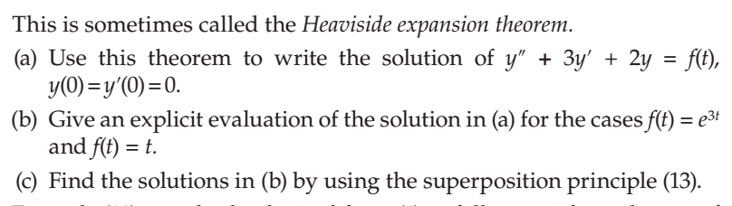 This is sometimes called the Heaviside expansion theorem.
(a) Use this theorem to write the solution of y" + 3y' + 2y = f(t),
y(0) =y'(0)=0.
(b) Give an explicit evaluation of the solution in (a) for the cases f(t) = e3t
and f(t) = t.
(c) Find the solutions in (b) by using the superposition principle (13).
