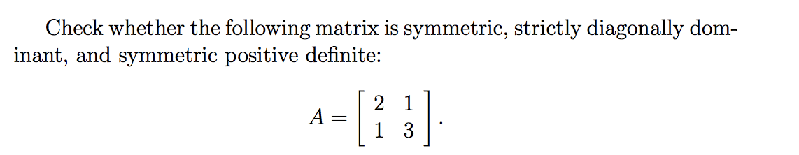 Check whether the following matrix is symmetric, strictly diagonally dom-
inant, and symmetric positive definite:
[
2 1
A =
1 3
