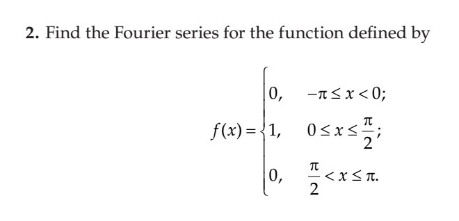2. Find the Fourier series for the function defined by
|0,
-T<x < 0;
f(x) = {1,
0<x<.
2
0,
<x< T.
2
