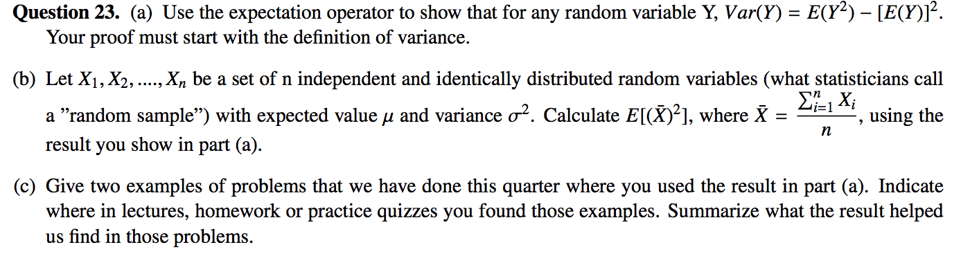 Question 23. (a) Use the expectation operator to show that for any random variable Y, Var(Y) = E(Y²) – [E(Y)]².
Your proof must start with the definition of variance.
