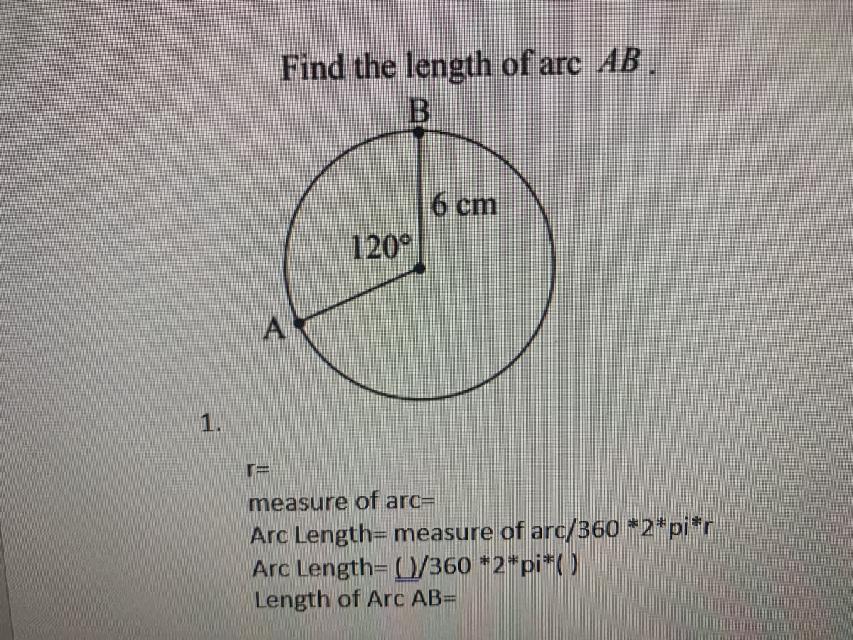Find the length of arc AB .
6 cm
120°
1.
r=
measure of arc=
Arc Length= measure of arc/360 *2*pi*r
Arc Length= ()/360 *2*pi*()
Length of Arc AB=
