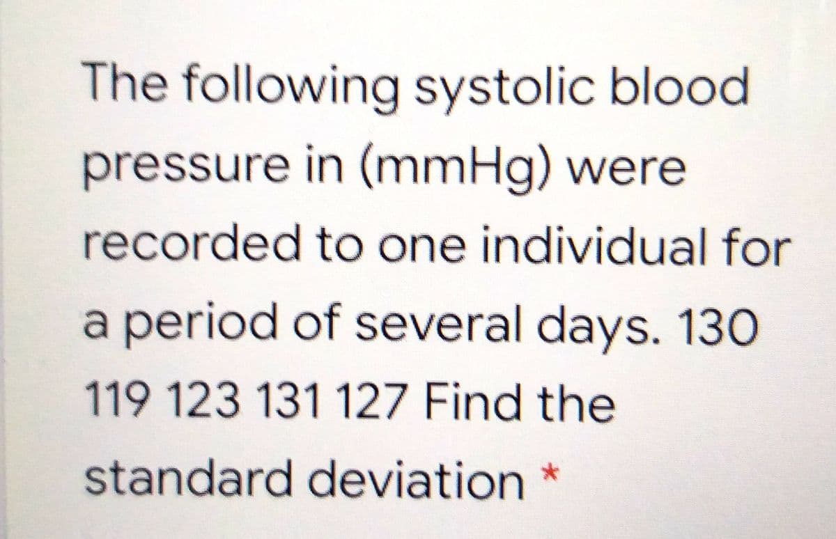 The following systolic blood
pressure in (mmHg) were
recorded to one individual for
a period of several days. 130
119 123 131 127 Find the
standard deviation *
