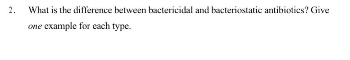 2.
What is the difference between bactericidal and bacteriostatic antibiotics? Give
example for each type.
one