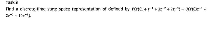 Task 3
Find a discrete-time state space representation of defined by Y(z)(1+21 + 3z-2+ 7z-3) = U(2)(3z-1 +
2z- + 10z-3).
