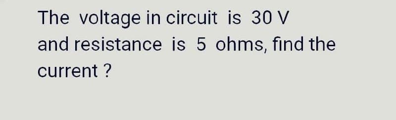 The voltage in circuit is 30 V
and resistance is 5 ohms, find the
current ?
