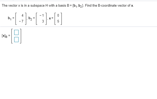 The vector x is in a subspace H with a basis B= {b, ,b2}. Find the B-coordinate vector of x.
x=
[x]B
