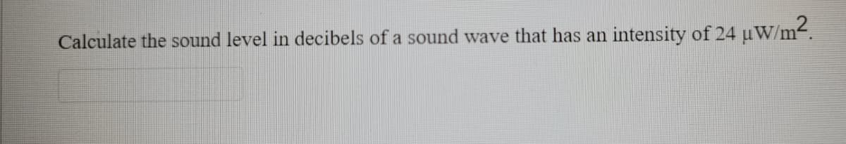 Calculate the sound level in decibels of a sound wave that has an
intensity of 24 uW/m2.
