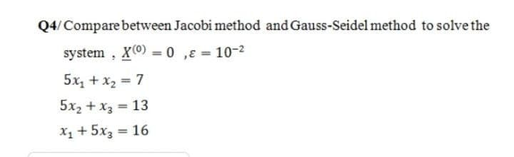 Q4/Compare between Jacobi method and Gauss-Seidel method to solve the
system , X0) = 0 ,8 = 10-2
5x, + x2 = 7
5х, + х; — 13
X1 + 5x3
