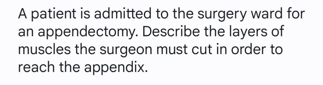 A patient is admitted to the surgery ward for
an appendectomy. Describe the layers of
muscles the surgeon must cut in order to
reach the appendix.
