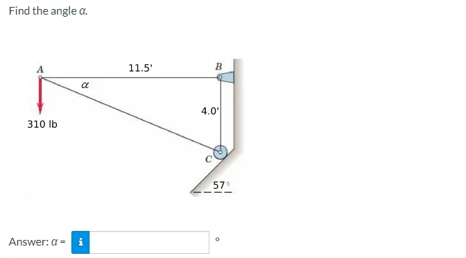 Find the angle a.
310 lb
α
Answer: a = i
11.5'
B
4.0'
57°
0