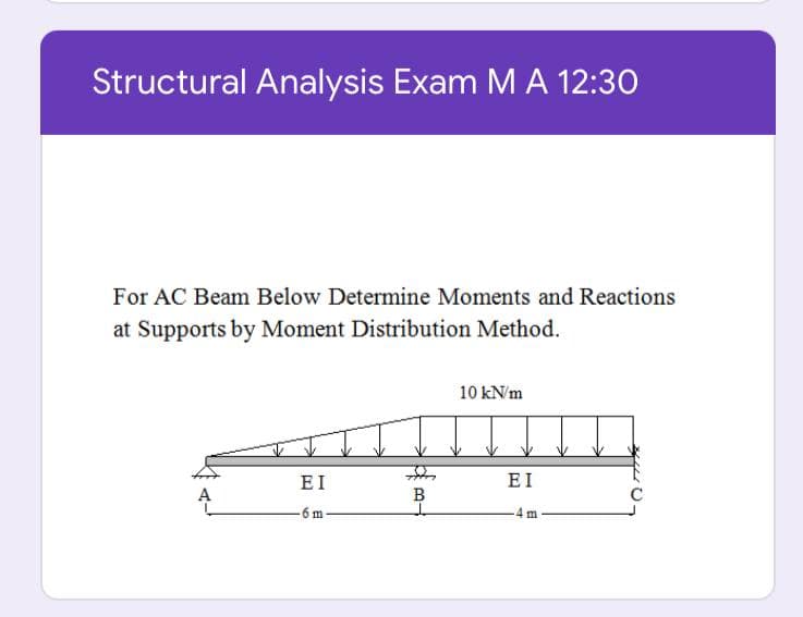 Structural Analysis Exam M A 12:30
For AC Beam Below Determine Moments and Reactions
at Supports by Moment Distribution Method.
10 kN/m
EI
EI
4m
6 m
