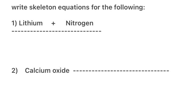 write skeleton equations for the following:
1) Lithium +
Nitrogen
2) Calcium oxide
