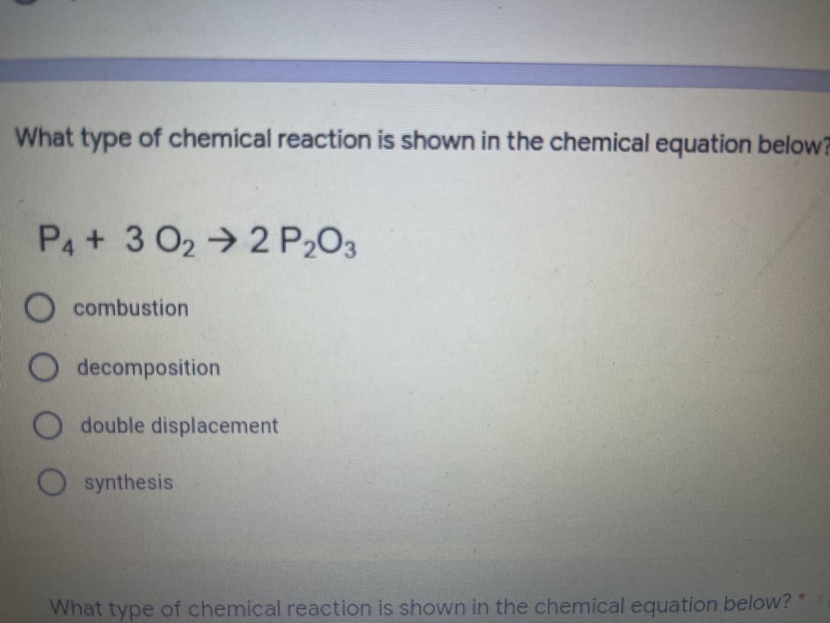 What type of chemical reaction is shown in the chemical equation below?
P4+ 3 02 → 2 P,03
Ocombustion
O decomposition
O double displacement
synthesis
What type of chemical reaction is shown in the chemical equation below? *
