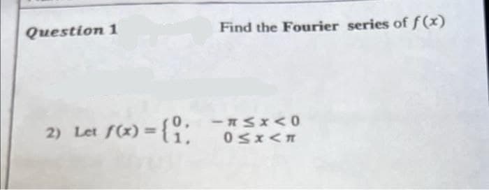 Question 1
2) Let f(x) = {1:
6:
Find the Fourier series of f(x)
-≤X <0
0≤x<n