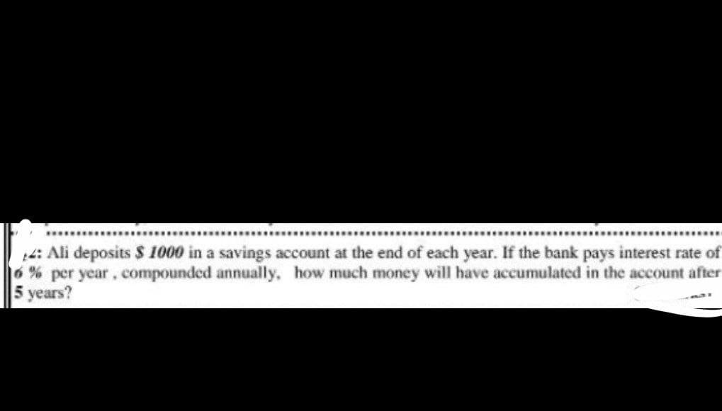 14: Ali deposits $ 1000 in a savings account at the end of each year. If the bank pays interest rate of
6% per year, compounded annually, how much money will have accumulated in the account after
5 years?