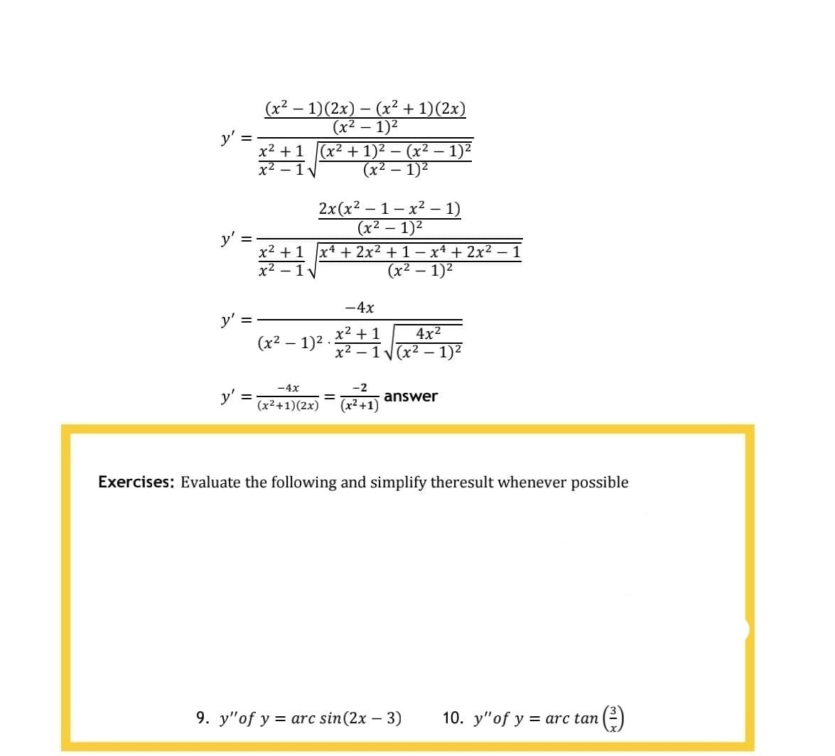 (x2 – 1)(2x) – (x² + 1)(2x)
(x² – 1)2
y':
x2 + 1
(x2 + 1)2 — (х2 — 1)2
(x² – 1)²
x2
2x(x² – 1 – x² – 1)
(x2
- 1)2
x2 +1 x4 + 2x2 + 1- x4 + 2x2 – 1
х2 — 1 у
(x2 – 1)2
-4x
x2
+1
4x2
(x2 – 1)2 .
х2 — 1 у(x2 — 1)2
-4x
-2
y'
(x²+1)(2x)
%3D
answer
(x² +1)
Exercises: Evaluate the following and simplify theresult whenever possible
9. y"of y = arc sin(2x – 3)
10. y"of y
= arc tan
