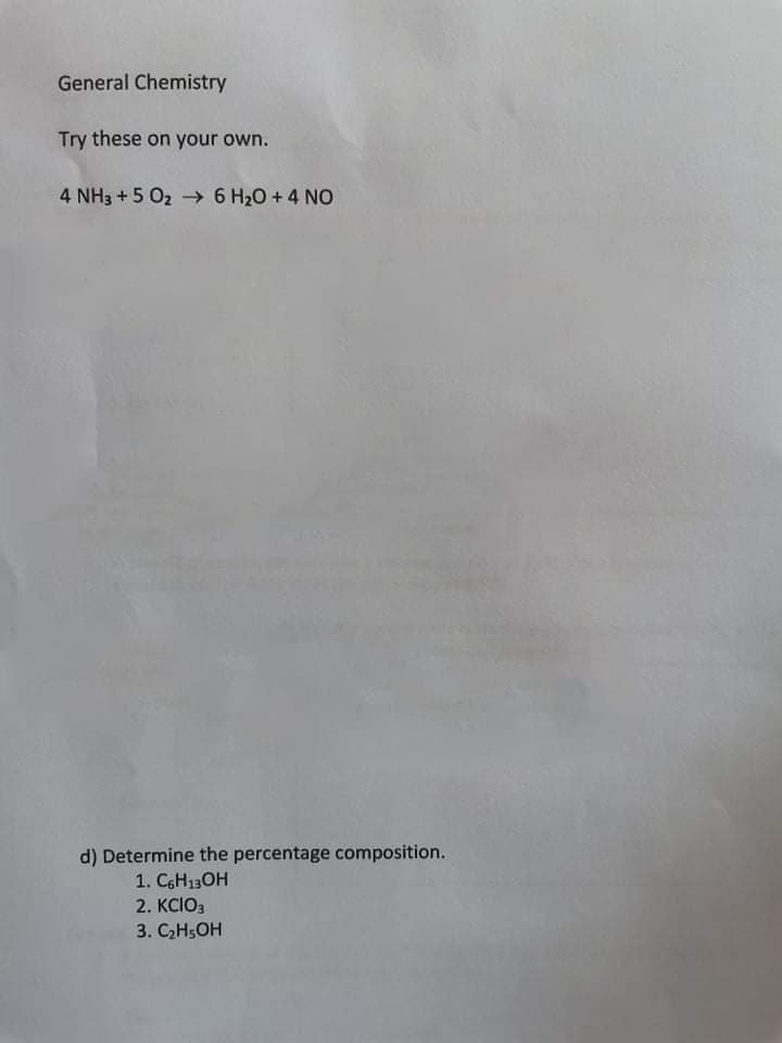 General Chemistry
Try these on your own.
4 NH3 +5 O2 - 6 H20 +4 NO
d) Determine the percentage composition.
1. C6H13OH
2. KCIO3
3. C2H5OH
