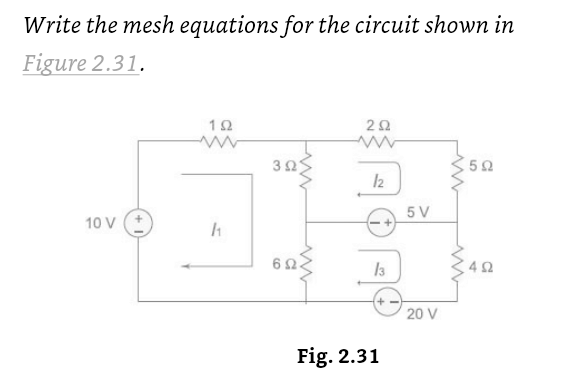 Write the mesh equations for the circuit shown in
Figure 2.31.
10 V
1Ω
h
3 Ω
2Ω
12
+
13
Fig. 2.31
5V
20 V
5 Ω
4 Ω