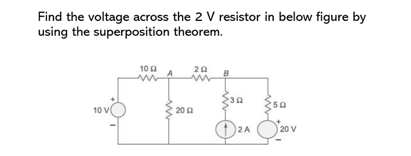 Find the voltage across the 2 V resistor in below figure by
using the superposition theorem.
10 V
10 Ω
20 Ω
2Ω
B
a
2 A
www
5Ω
20 V
