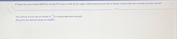 If Paige has accumulated $6000 by saving $110 every month for four years, what nominal annual rate of interest compounded semi-annually has been earned?
The nominal annual rate of interest is compounded semi-annually.
(Round to two decimal places as needed.)