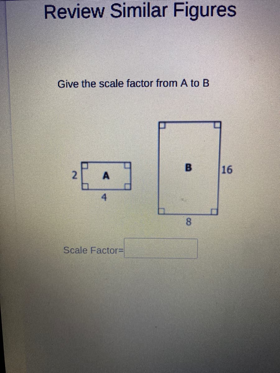 Review Similar Figures
Give the scale factor from A to B
16
Scale Factor=
B.
8.
2.
