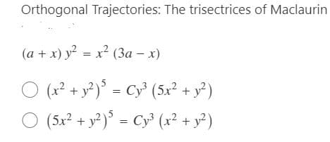 Orthogonal Trajectories: The trisectrices of Maclaurin
(a + x) y² = x² (3a - x)
○ (x² + y²)5 = Cy³ (5x² + y²)
○ (5x² + y²)5 = Cy³ (x² + y²)