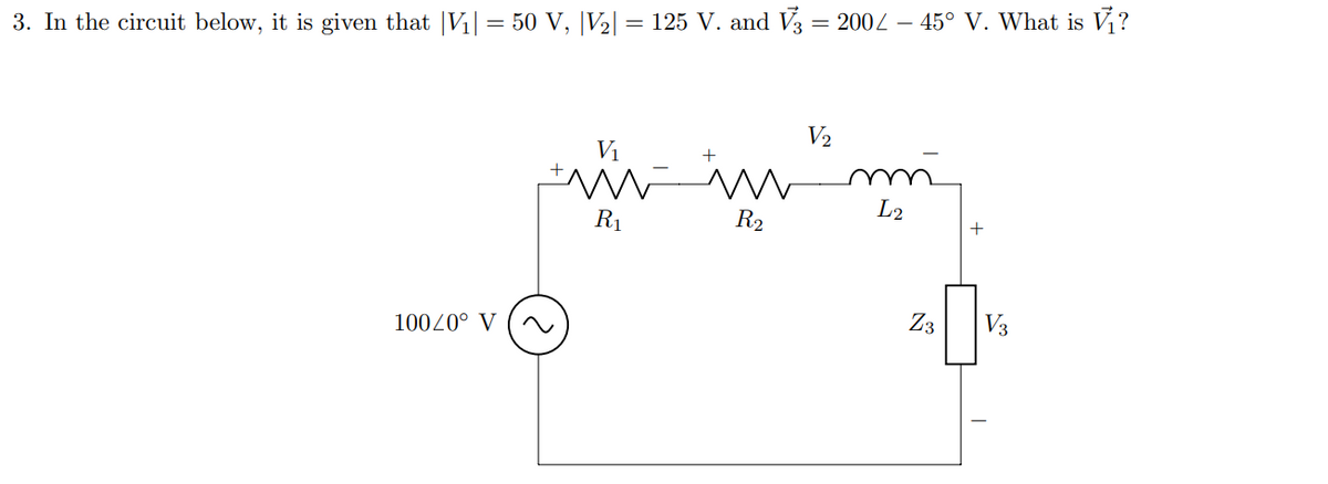3. In the circuit below, it is given that |V₁| = 50 V, |V₂| = 125 V. and V3 = 2002 – 45° V. What is V₁?
V₂
V₁
+
+ min
R₁
R₂
100/0° V
L2
Z3
V3