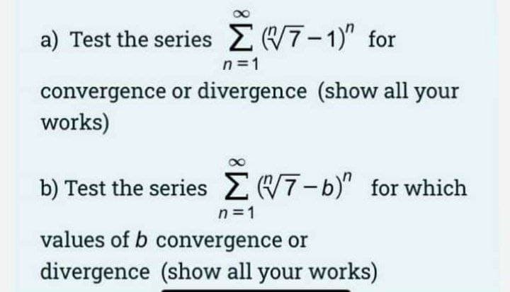 a) Test the series 7-1)" for
n =1
convergence or divergence (show all your
works)
b) Test the series 7-b)" for which
n =1
values of b convergence or
divergence (show all your works)
