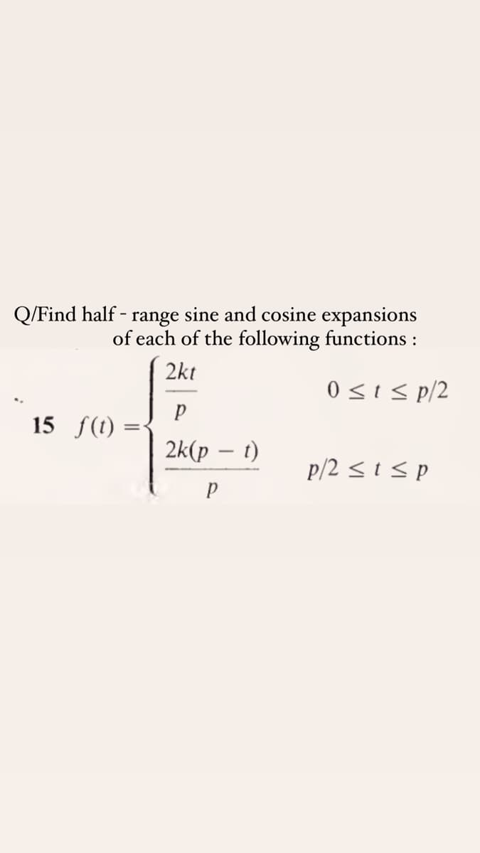 Q/Find half - range sine and cosine expansions
of each of the following functions :
2kt
0sIs p/2
15 f(t) :
2k(p – t)
p/2 <isp
