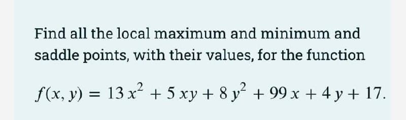 Find all the local maximum and minimum and
saddle points, with their values, for the function
f(x, y) = 13 x + 5 xy + 8 y + 99 x + 4 y + 17.
