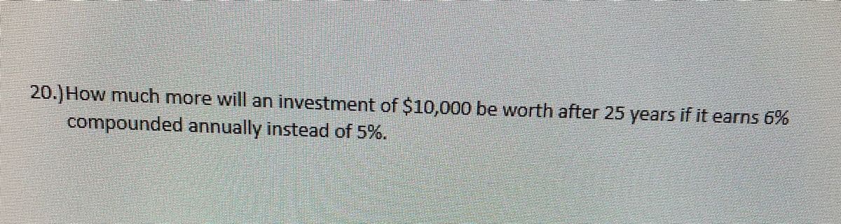 20.) How much more will an investment of $10,000 be worth after 25 years if it earns 6%
compounded annually instead of 5%.