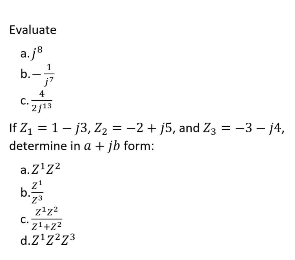 Evaluate
a.j8
1
b.-
j7
4
С.
2j13
If Z1 = 1 – j3, Z2 = -2 + j5, and Z3 =
determine in a + jb form:
-3 - j4,
a.Z'z²
z1
b.
ziz?
С.
z1+z2
d.Z'Z²Z³
