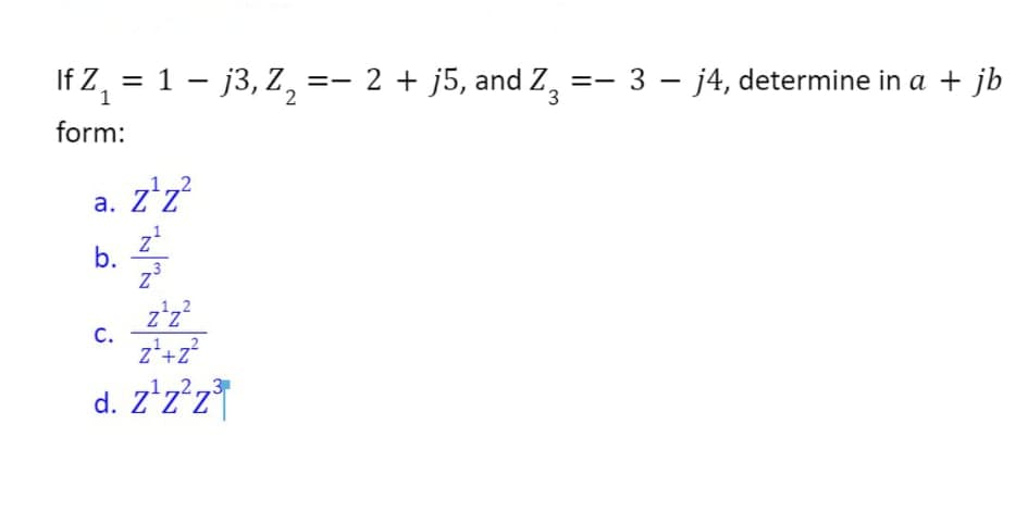 = 1 – j3, Z, =- 2 + j5, and Z,
If Z1
- 2 + j5, and Z, =- 3 – j4, determine in a + jb
%3D
3
form:
12
a. Z'z?
z*
b.
z'z?
z*+z?
2
С.
23
d. z'z*z
